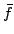 $\bar{f}$